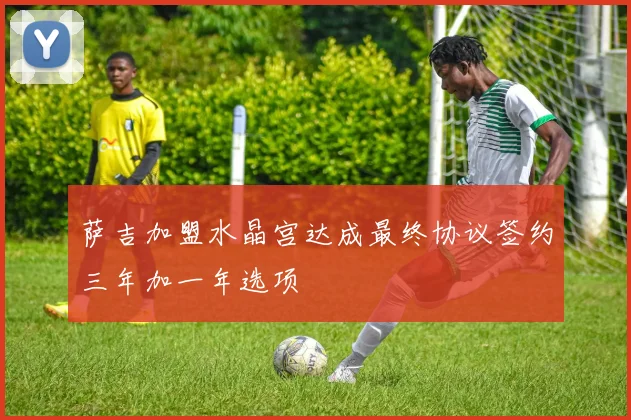 萨吉加盟水晶宫达成最终协议签约三年加一年选项