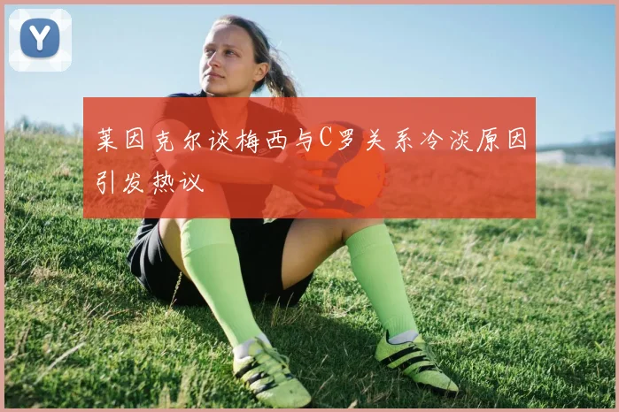 莱因克尔谈梅西与C罗关系冷淡原因引发热议