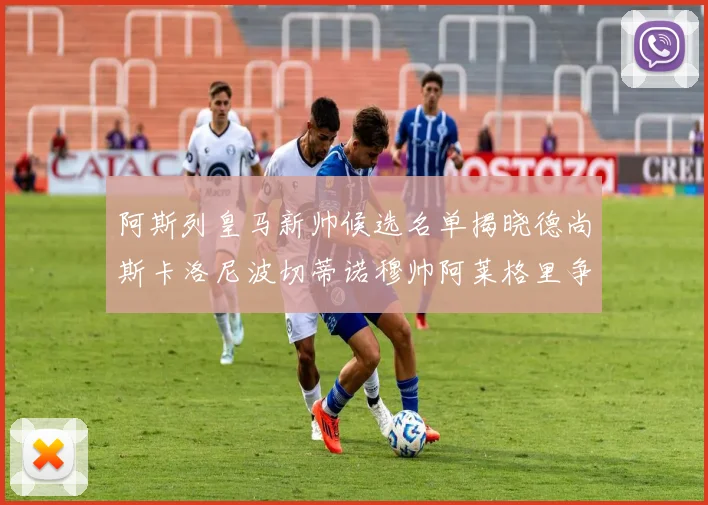 阿斯列皇马新帅候选名单揭晓德尚斯卡洛尼波切蒂诺穆帅阿莱格里争夺教鞭