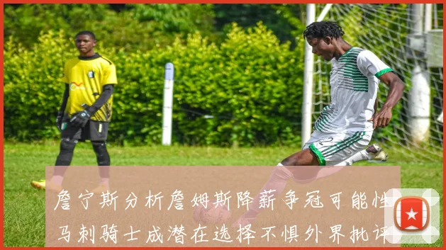 詹宁斯分析詹姆斯降薪争冠可能性马刺骑士成潜在选择不惧外界批评