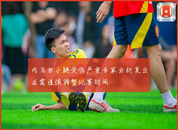 内马尔小腿受伤严重专家分析复出后需谨慎调整比赛时间
