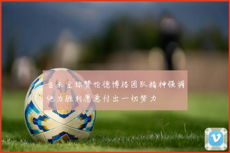 吉米金称赞伦德博格团队精神强调他为胜利愿意付出一切努力
