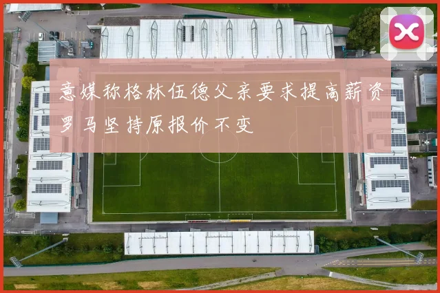 意媒称格林伍德父亲要求提高薪资罗马坚持原报价不变