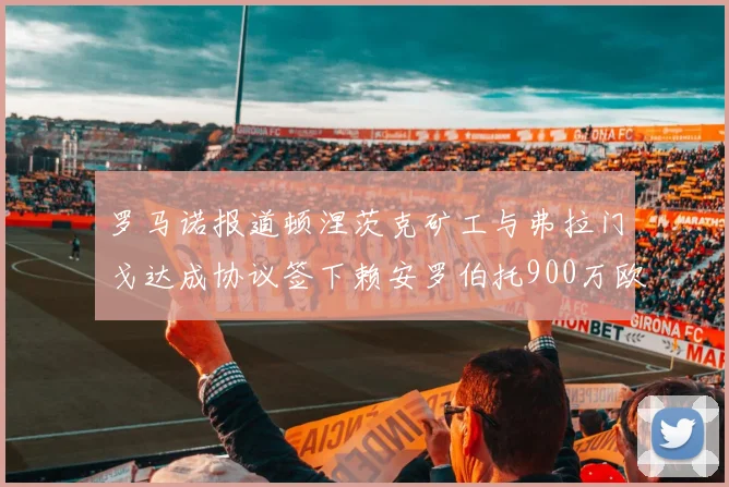 罗马诺报道顿涅茨克矿工与弗拉门戈达成协议签下赖安罗伯托900万欧元