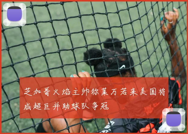 芝加哥火焰主帅称莱万若来美国将成超巨并助球队争冠