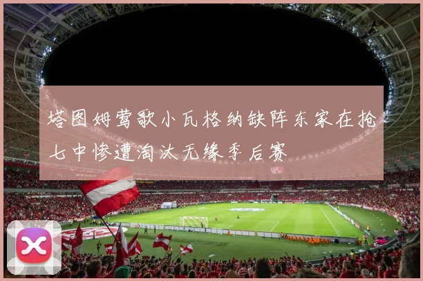 塔图姆莺歌小瓦格纳缺阵东家在抢七中惨遭淘汰无缘季后赛