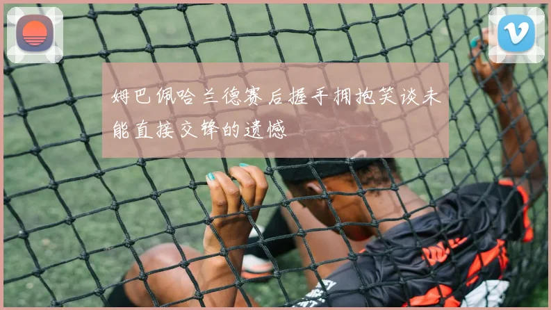 姆巴佩哈兰德赛后握手拥抱笑谈未能直接交锋的遗憾