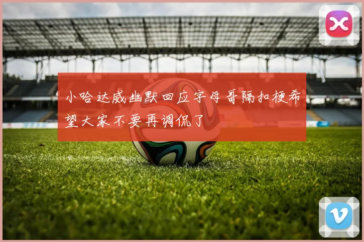 小哈达威幽默回应字母哥隔扣梗希望大家不要再调侃了