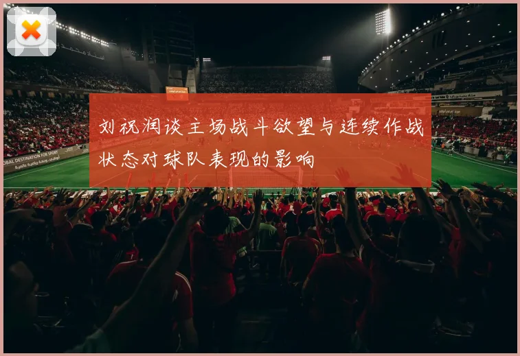 刘祝润谈主场战斗欲望与连续作战状态对球队表现的影响