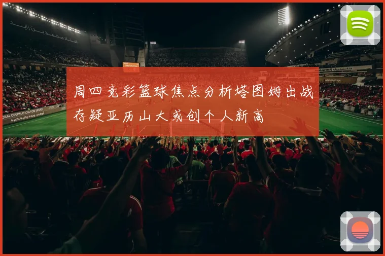 周四竞彩篮球焦点分析塔图姆出战存疑亚历山大或创个人新高